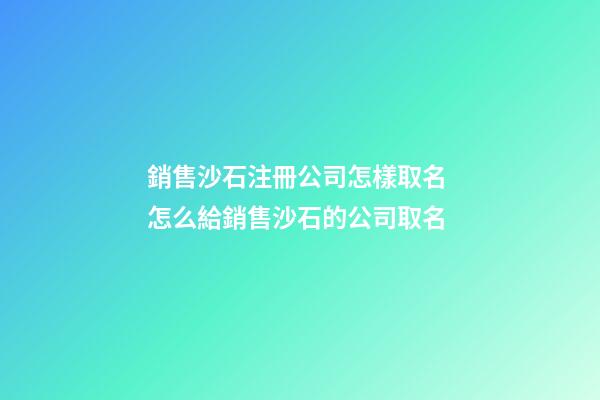 銷售沙石注冊公司怎樣取名 怎么給銷售沙石的公司取名-第1張-公司起名-玄機派